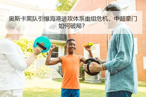 奥斯卡离队引爆海港进攻体系重组危机，中超豪门如何破局？